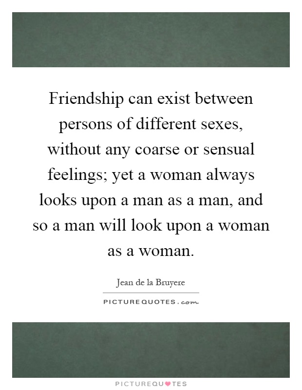 Friendship can exist between persons of different sexes, without any coarse or sensual feelings; yet a woman always looks upon a man as a man, and so a man will look upon a woman as a woman Picture Quote #1