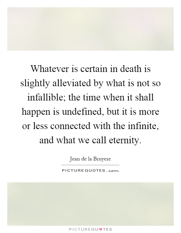Whatever is certain in death is slightly alleviated by what is not so infallible; the time when it shall happen is undefined, but it is more or less connected with the infinite, and what we call eternity Picture Quote #1