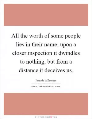 All the worth of some people lies in their name; upon a closer inspection it dwindles to nothing, but from a distance it deceives us Picture Quote #1