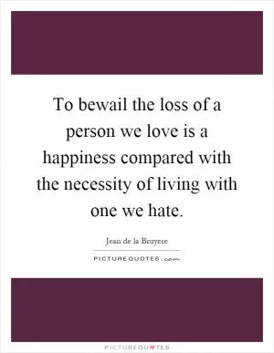 To bewail the loss of a person we love is a happiness compared with the necessity of living with one we hate Picture Quote #1