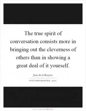The true spirit of conversation consists more in bringing out the cleverness of others than in showing a great deal of it yourself Picture Quote #1