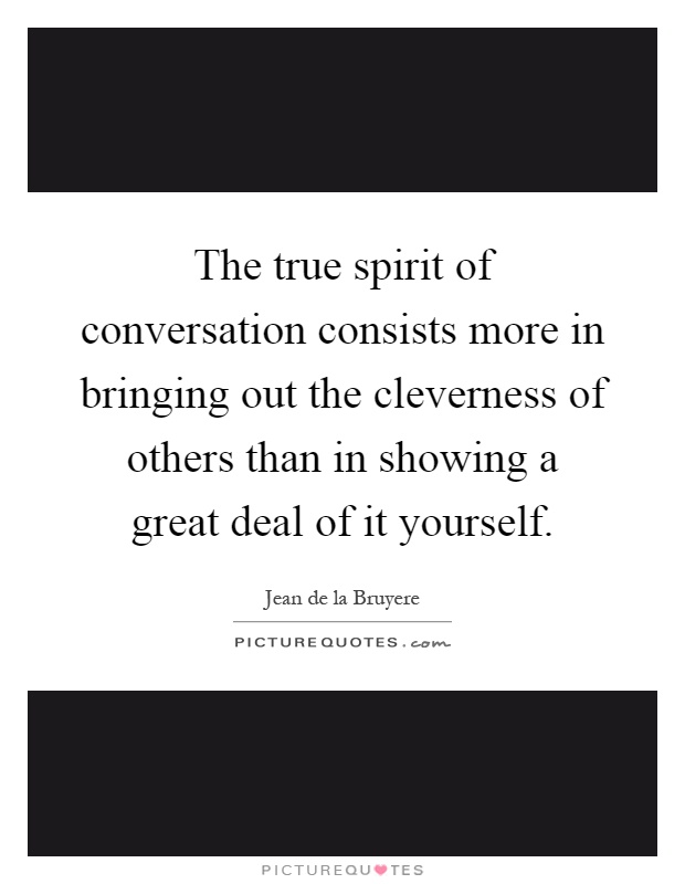 The true spirit of conversation consists more in bringing out the cleverness of others than in showing a great deal of it yourself Picture Quote #1