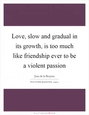 Love, slow and gradual in its growth, is too much like friendship ever to be a violent passion Picture Quote #1