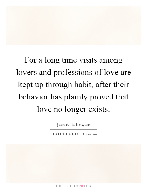 For a long time visits among lovers and professions of love are kept up through habit, after their behavior has plainly proved that love no longer exists Picture Quote #1