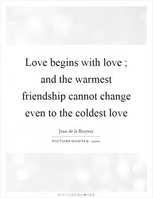Love begins with love ; and the warmest friendship cannot change even to the coldest love Picture Quote #1