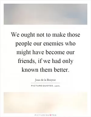 We ought not to make those people our enemies who might have become our friends, if we had only known them better Picture Quote #1