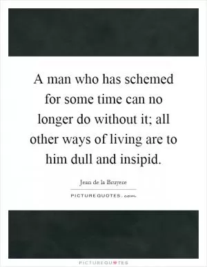 A man who has schemed for some time can no longer do without it; all other ways of living are to him dull and insipid Picture Quote #1