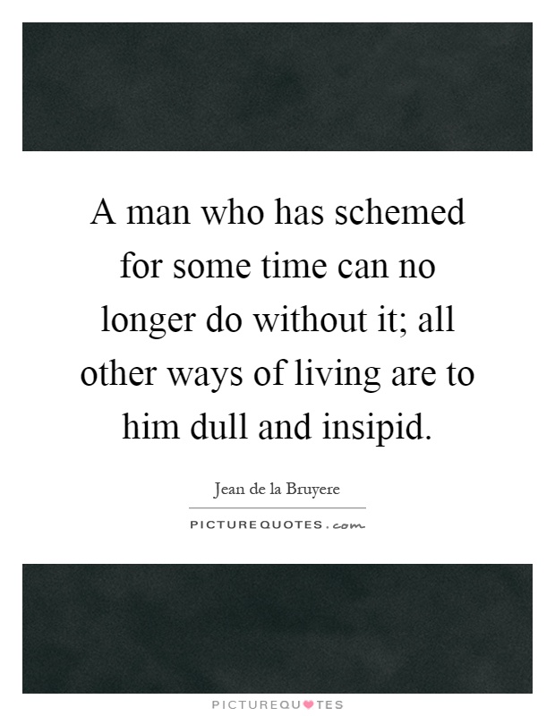 A man who has schemed for some time can no longer do without it; all other ways of living are to him dull and insipid Picture Quote #1