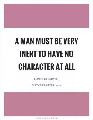 A man must be very inert to have no character at all Picture Quote #1