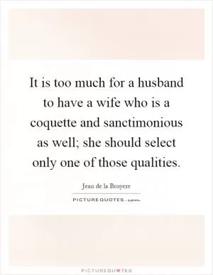 It is too much for a husband to have a wife who is a coquette and sanctimonious as well; she should select only one of those qualities Picture Quote #1