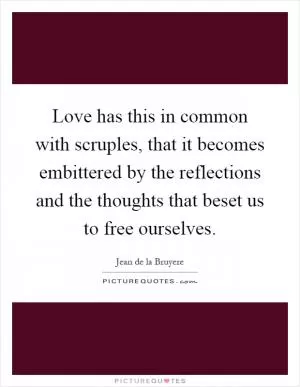 Love has this in common with scruples, that it becomes embittered by the reflections and the thoughts that beset us to free ourselves Picture Quote #1