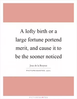 A lofty birth or a large fortune portend merit, and cause it to be the sooner noticed Picture Quote #1