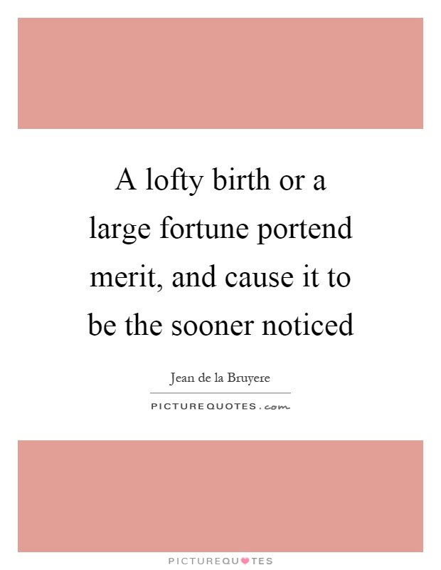 A lofty birth or a large fortune portend merit, and cause it to be the sooner noticed Picture Quote #1