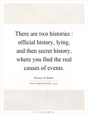 There are two histories : official history, lying, and then secret history, where you find the real causes of events Picture Quote #1