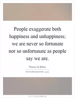 People exaggerate both happiness and unhappiness; we are never so fortunate nor so unfortunate as people say we are Picture Quote #1