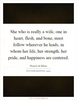 She who is really a wife, one in heart, flesh, and bone, must follow wherever he leads, in whom her life, her strength, her pride, and happiness are centered Picture Quote #1