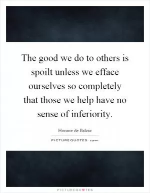 The good we do to others is spoilt unless we efface ourselves so completely that those we help have no sense of inferiority Picture Quote #1