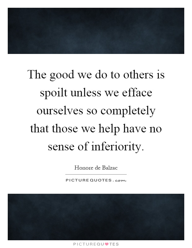 The good we do to others is spoilt unless we efface ourselves so completely that those we help have no sense of inferiority Picture Quote #1