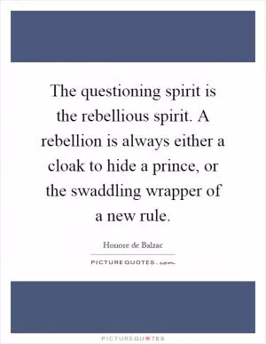 The questioning spirit is the rebellious spirit. A rebellion is always either a cloak to hide a prince, or the swaddling wrapper of a new rule Picture Quote #1