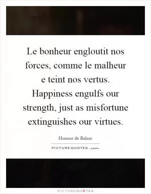Le bonheur engloutit nos forces, comme le malheur e teint nos vertus. Happiness engulfs our strength, just as misfortune extinguishes our virtues Picture Quote #1