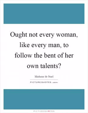 Ought not every woman, like every man, to follow the bent of her own talents? Picture Quote #1