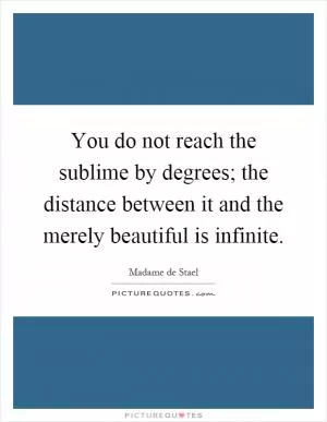 You do not reach the sublime by degrees; the distance between it and the merely beautiful is infinite Picture Quote #1