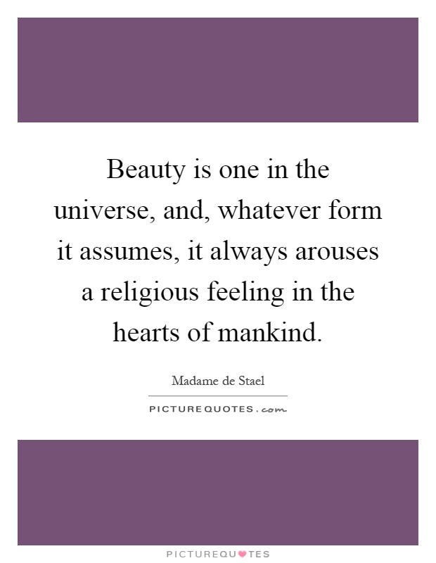 Beauty is one in the universe, and, whatever form it assumes, it always arouses a religious feeling in the hearts of mankind Picture Quote #1