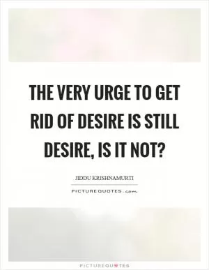 The very urge to get rid of desire is still desire, is it not? Picture Quote #1