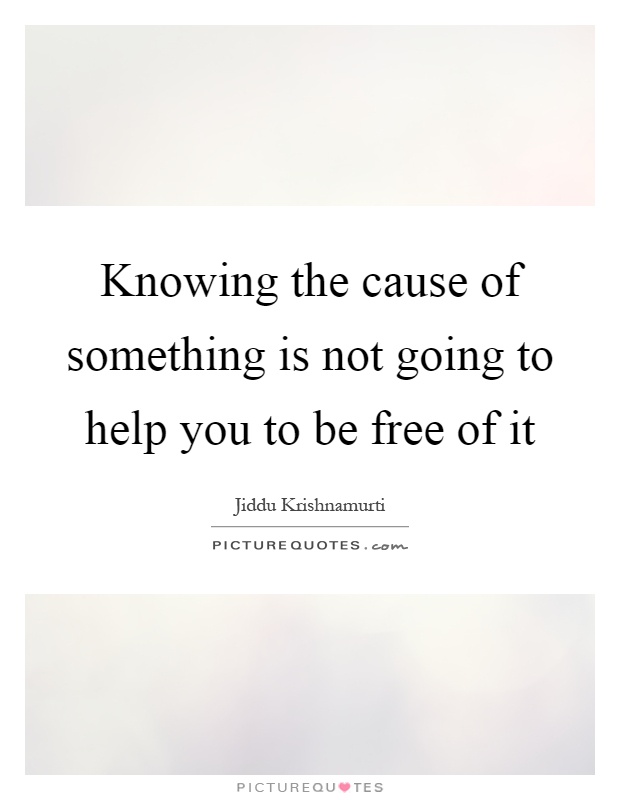 Knowing the cause of something is not going to help you to be free of it Picture Quote #1