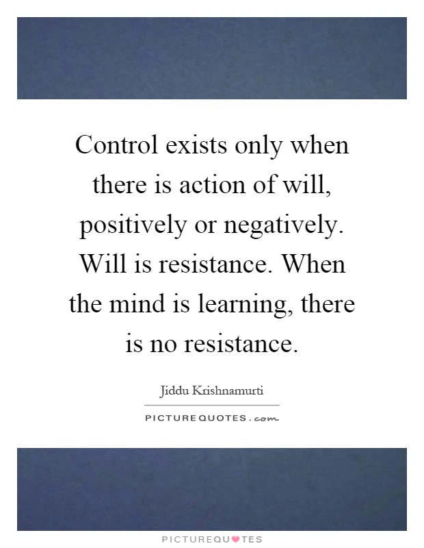 Control exists only when there is action of will, positively or negatively. Will is resistance. When the mind is learning, there is no resistance Picture Quote #1