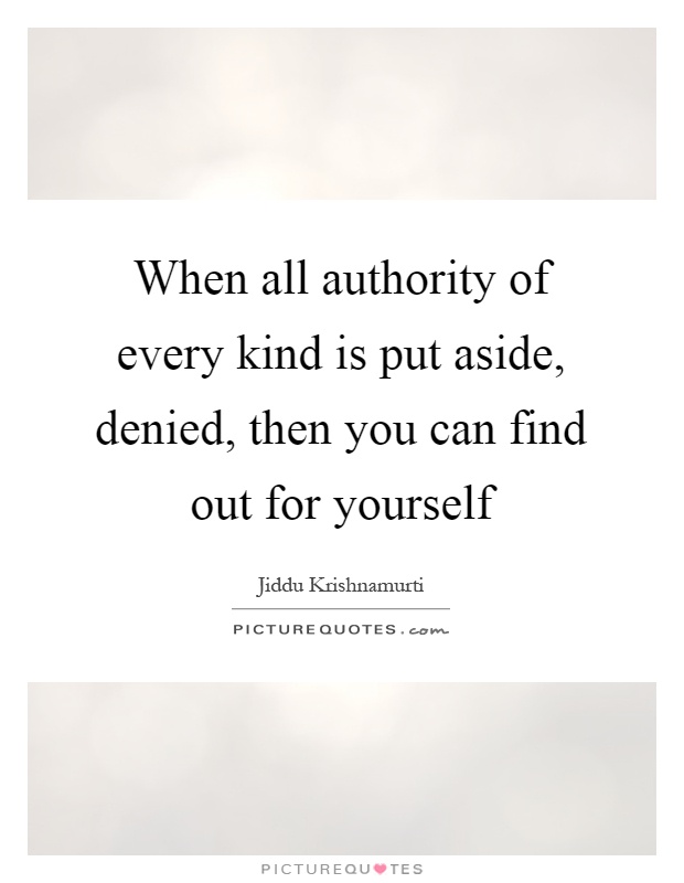 When all authority of every kind is put aside, denied, then you can find out for yourself Picture Quote #1