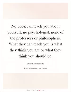 No book can teach you about yourself, no psychologist, none of the professors or philosophers. What they can teach you is what they think you are or what they think you should be Picture Quote #1