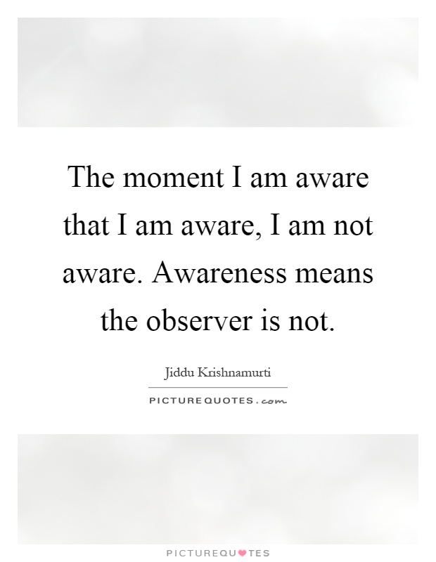 The moment I am aware that I am aware, I am not aware. Awareness means the observer is not Picture Quote #1