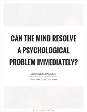 Can the mind resolve a psychological problem immediately? Picture Quote #1