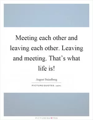 Meeting each other and leaving each other. Leaving and meeting. That’s what life is! Picture Quote #1