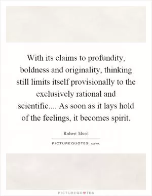 With its claims to profundity, boldness and originality, thinking still limits itself provisionally to the exclusively rational and scientific.... As soon as it lays hold of the feelings, it becomes spirit Picture Quote #1