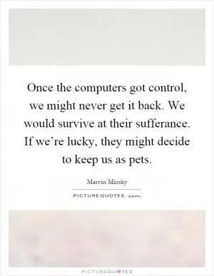 Once the computers got control, we might never get it back. We would survive at their sufferance. If we’re lucky, they might decide to keep us as pets Picture Quote #1