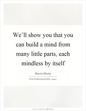 We’ll show you that you can build a mind from many little parts, each mindless by itself Picture Quote #1
