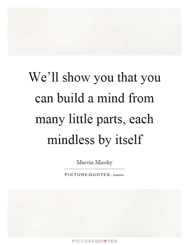 We'll show you that you can build a mind from many little parts, each mindless by itself Picture Quote #1