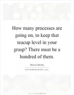 How many processes are going on, to keep that teacup level in your grasp? There must be a hundred of them Picture Quote #1