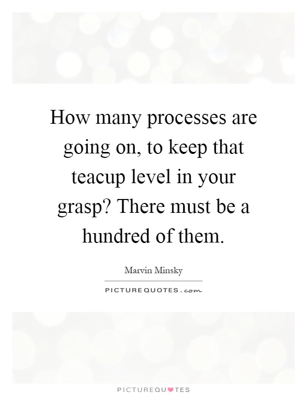 How many processes are going on, to keep that teacup level in your grasp? There must be a hundred of them Picture Quote #1