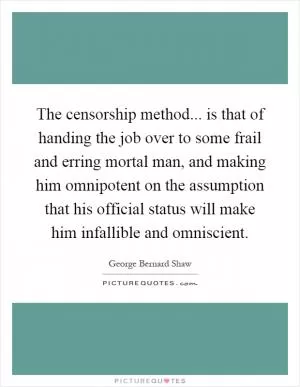 The censorship method... is that of handing the job over to some frail and erring mortal man, and making him omnipotent on the assumption that his official status will make him infallible and omniscient Picture Quote #1
