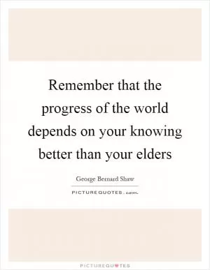 Remember that the progress of the world depends on your knowing better than your elders Picture Quote #1