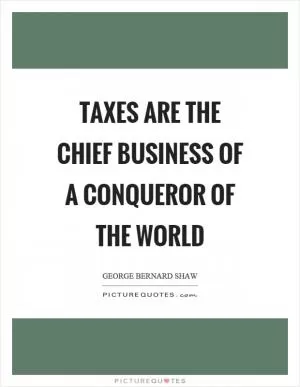 Taxes are the chief business of a conqueror of the world Picture Quote #1