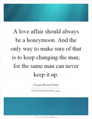 A love affair should always be a honeymoon. And the only way to make sure of that is to keep changing the man; for the same man can never keep it up Picture Quote #1