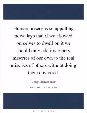 Human misery is so appalling nowadays that if we allowed ourselves to dwell on it we should only add imaginary miseries of our own to the real miseries of others without doing them any good Picture Quote #1