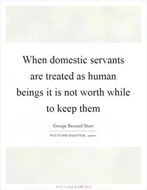 When domestic servants are treated as human beings it is not worth while to keep them Picture Quote #1