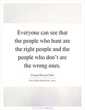 Everyone can see that the people who hunt are the right people and the people who don’t are the wrong ones Picture Quote #1