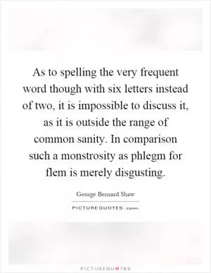 As to spelling the very frequent word though with six letters instead of two, it is impossible to discuss it, as it is outside the range of common sanity. In comparison such a monstrosity as phlegm for flem is merely disgusting Picture Quote #1