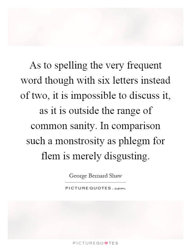 As to spelling the very frequent word though with six letters instead of two, it is impossible to discuss it, as it is outside the range of common sanity. In comparison such a monstrosity as phlegm for flem is merely disgusting Picture Quote #1